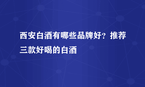 西安白酒有哪些品牌好？推荐三款好喝的白酒