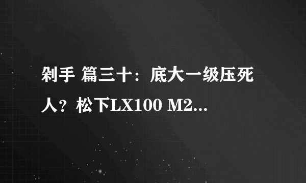 剁手 篇三十：底大一级压死人？松下LX100 M2卡片机初体验