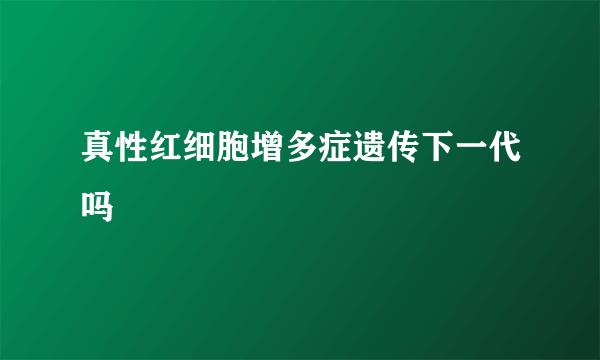 真性红细胞增多症遗传下一代吗