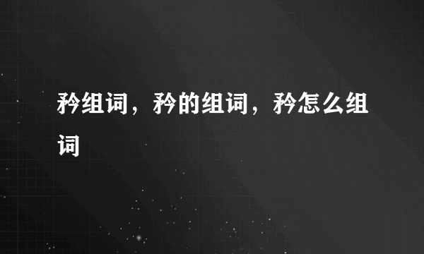 矜组词，矜的组词，矜怎么组词