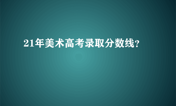 21年美术高考录取分数线？