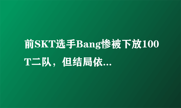 前SKT选手Bang惨被下放100T二队，但结局依然很真实，他是不是最可怜的LOL世界冠军ADC？