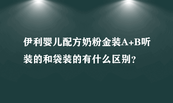 伊利婴儿配方奶粉金装A+B听装的和袋装的有什么区别？