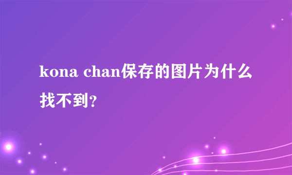 kona chan保存的图片为什么找不到？