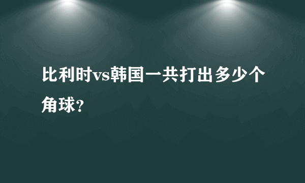 比利时vs韩国一共打出多少个角球？