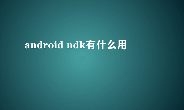 android ndk有什么用