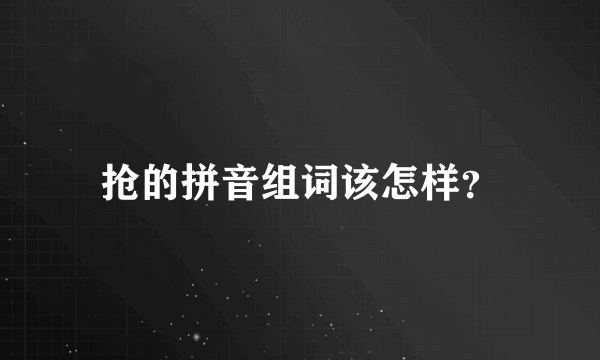 抢的拼音组词该怎样？