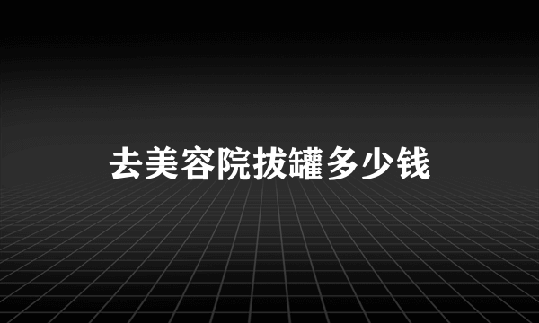 去美容院拔罐多少钱