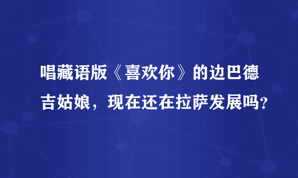 唱藏语版《喜欢你》的边巴德吉姑娘，现在还在拉萨发展吗？