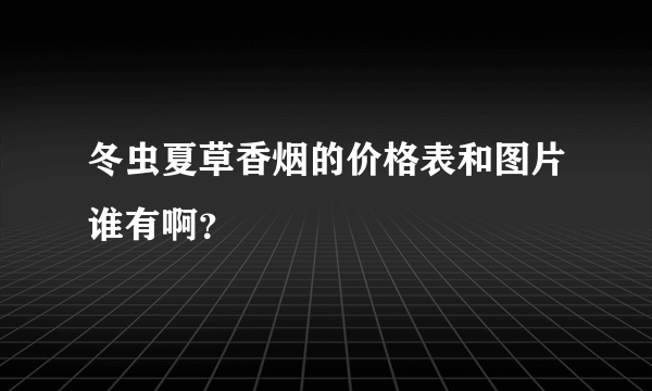 冬虫夏草香烟的价格表和图片谁有啊？