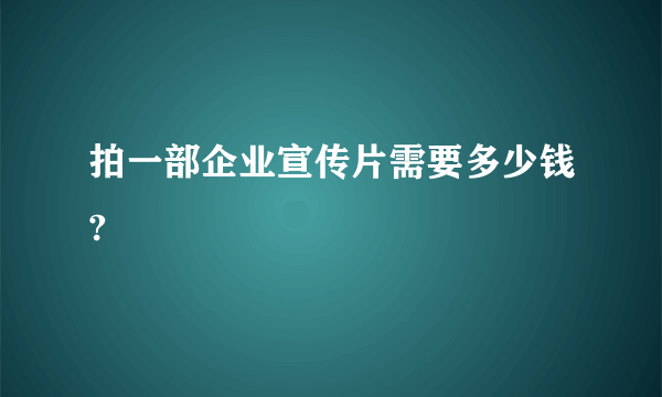 拍一部企业宣传片需要多少钱?