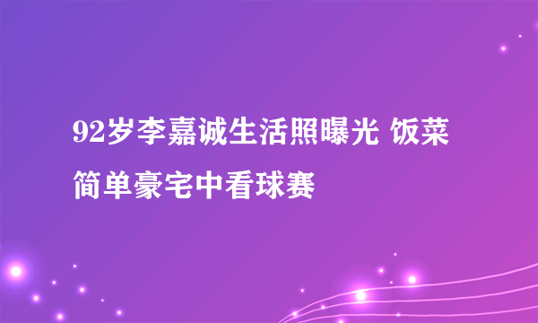 92岁李嘉诚生活照曝光 饭菜简单豪宅中看球赛