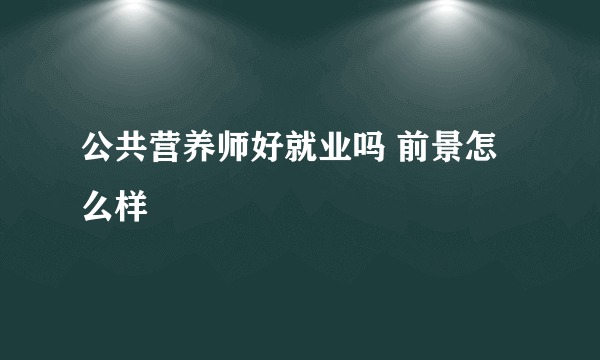 公共营养师好就业吗 前景怎么样