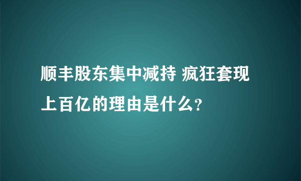 顺丰股东集中减持 疯狂套现上百亿的理由是什么？