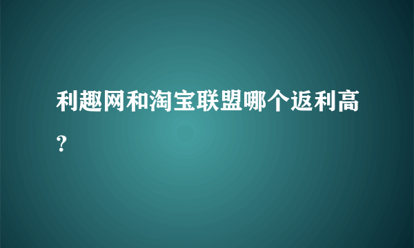 利趣网和淘宝联盟哪个返利高？