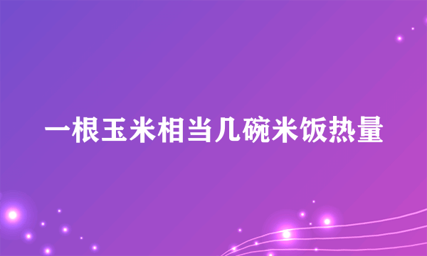 一根玉米相当几碗米饭热量