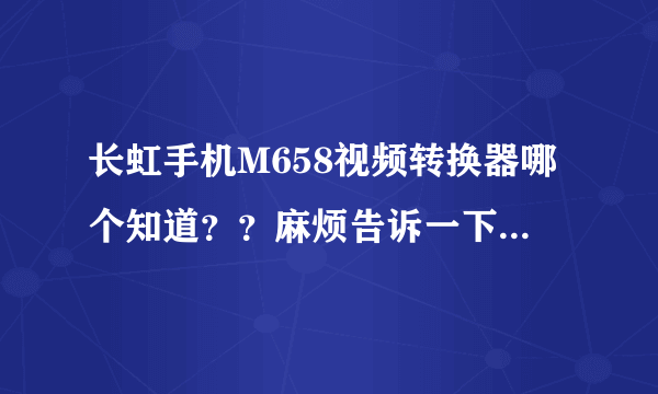 长虹手机M658视频转换器哪个知道？？麻烦告诉一下谢谢··