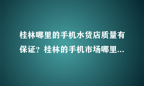 桂林哪里的手机水货店质量有保证？桂林的手机市场哪里的最好。具体地址路线。后天准备去桂林购买手机。