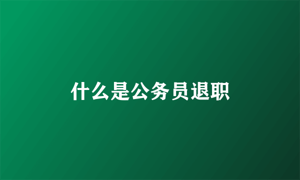 什么是公务员退职