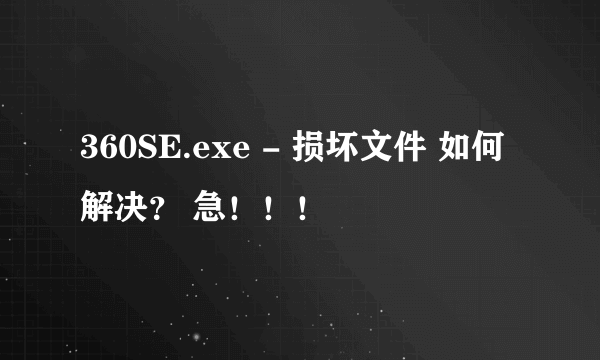 360SE.exe - 损坏文件 如何解决？ 急！！！