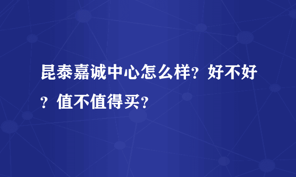 昆泰嘉诚中心怎么样？好不好？值不值得买？