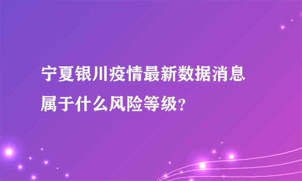 宁夏银川疫情最新数据消息 属于什么风险等级？