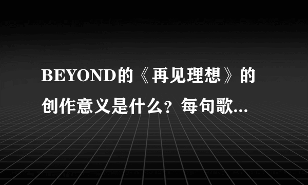 BEYOND的《再见理想》的创作意义是什么？每句歌词倾诉的什么意思？