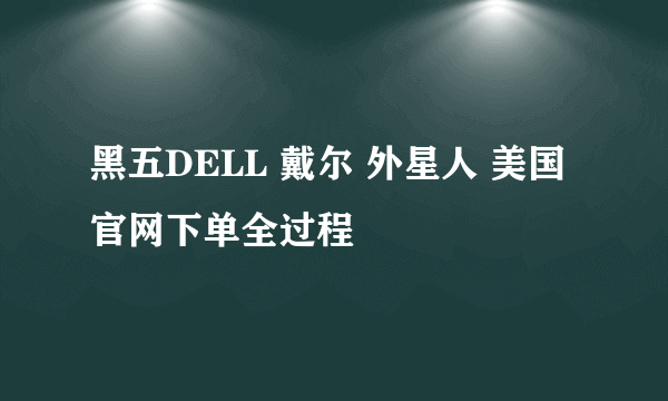 黑五DELL 戴尔 外星人 美国官网下单全过程