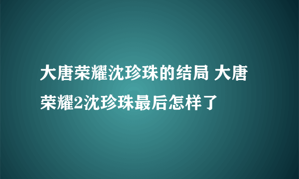 大唐荣耀沈珍珠的结局 大唐荣耀2沈珍珠最后怎样了