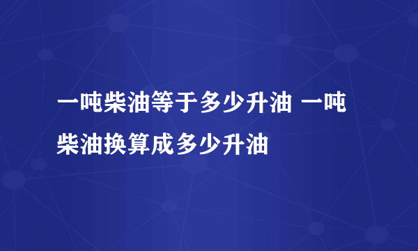 一吨柴油等于多少升油 一吨柴油换算成多少升油