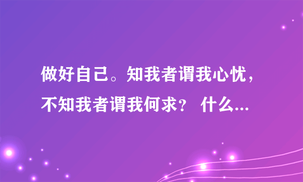 做好自己。知我者谓我心忧，不知我者谓我何求？ 什么意思求解答……