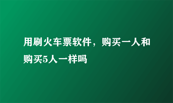 用刷火车票软件，购买一人和购买5人一样吗