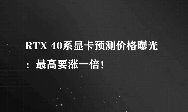 RTX 40系显卡预测价格曝光：最高要涨一倍！