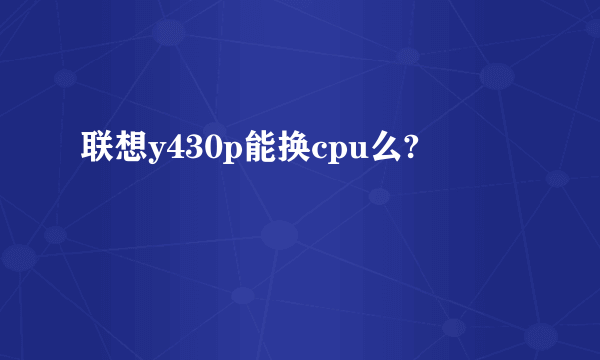 联想y430p能换cpu么?