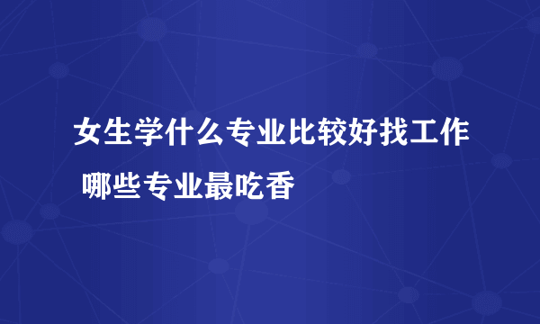 女生学什么专业比较好找工作 哪些专业最吃香