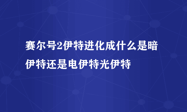 赛尔号2伊特进化成什么是暗伊特还是电伊特光伊特