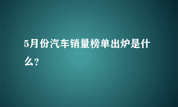 5月份汽车销量榜单出炉是什么？