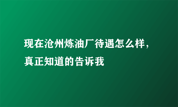 现在沧州炼油厂待遇怎么样，真正知道的告诉我