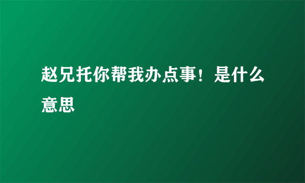 赵兄托你帮我办点事！是什么意思