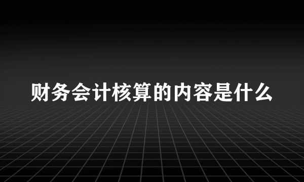 财务会计核算的内容是什么