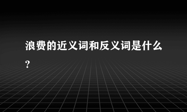 浪费的近义词和反义词是什么?