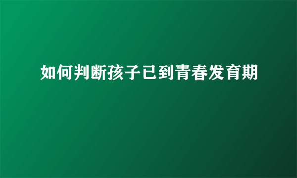 如何判断孩子已到青春发育期