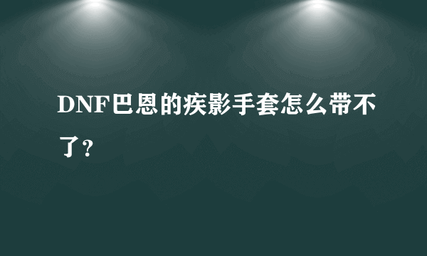 DNF巴恩的疾影手套怎么带不了？