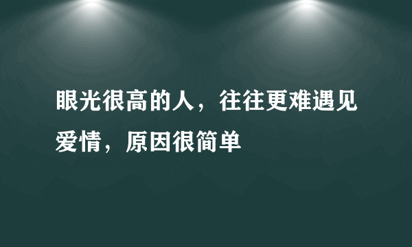 眼光很高的人，往往更难遇见爱情，原因很简单