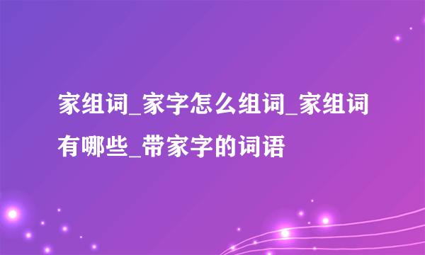 家组词_家字怎么组词_家组词有哪些_带家字的词语