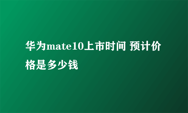 华为mate10上市时间 预计价格是多少钱