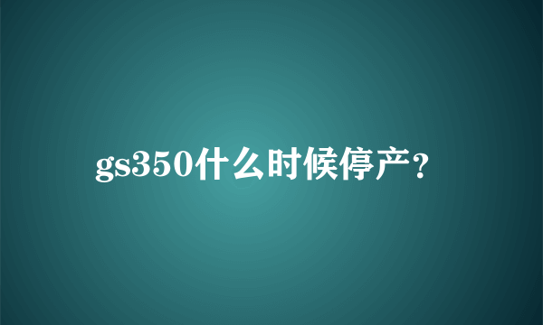 gs350什么时候停产？