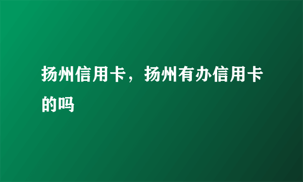 扬州信用卡，扬州有办信用卡的吗