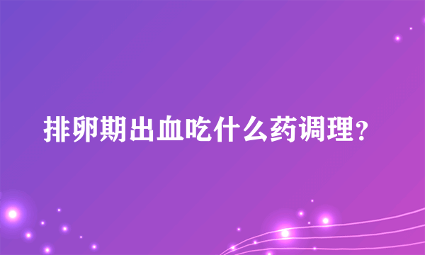 排卵期出血吃什么药调理？