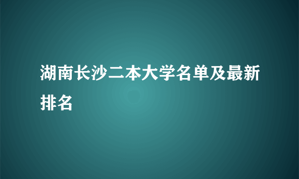 湖南长沙二本大学名单及最新排名